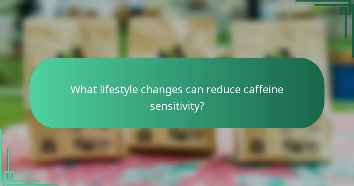 What lifestyle changes can reduce caffeine sensitivity?
